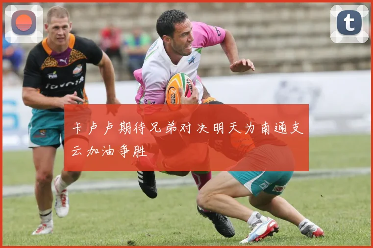 卡卢卢期待兄弟对决明天为南通支云加油争胜