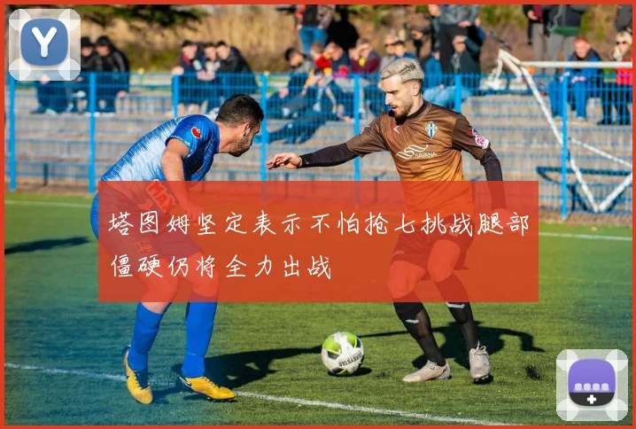 塔图姆坚定表示不怕抢七挑战腿部僵硬仍将全力出战