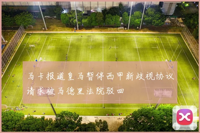 马卡报道皇马暂停西甲新歧视协议请求被马德里法院驳回