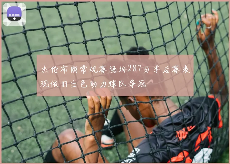 杰伦布朗常规赛场均287分季后赛表现依旧出色助力球队争冠