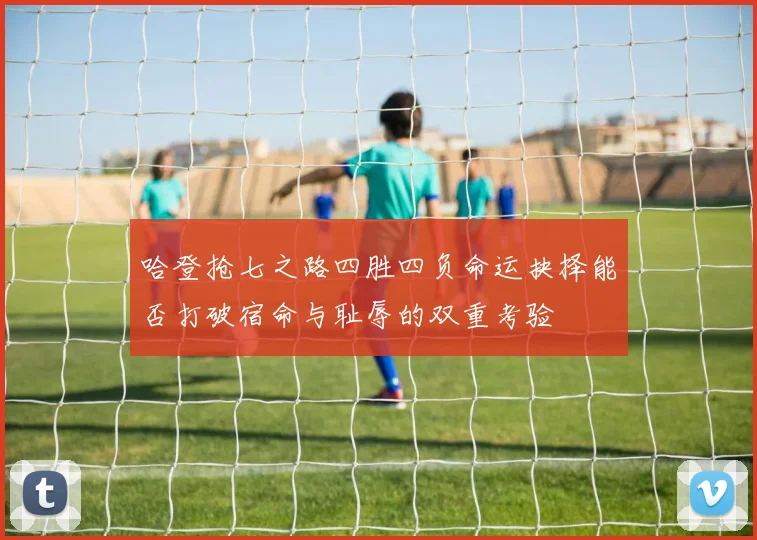 哈登抢七之路四胜四负命运抉择能否打破宿命与耻辱的双重考验