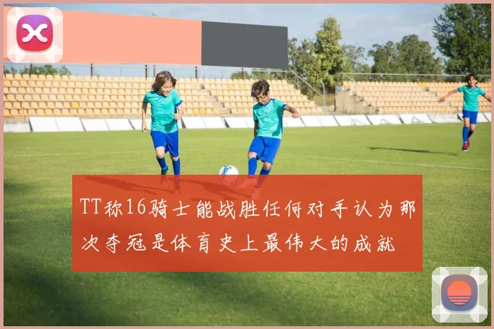 TT称16骑士能战胜任何对手认为那次夺冠是体育史上最伟大的成就