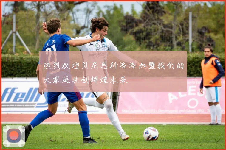 热烈欢迎贝尼恩科洛洛加盟我们的大家庭共创辉煌未来