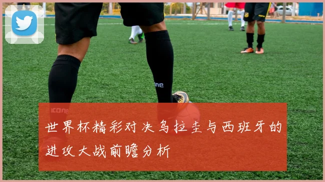 世界杯精彩对决乌拉圭与西班牙的进攻大战前瞻分析