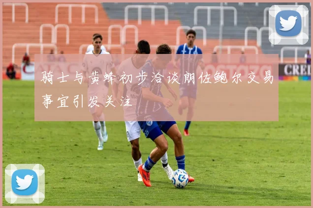 骑士与黄蜂初步洽谈朗佐鲍尔交易事宜引发关注