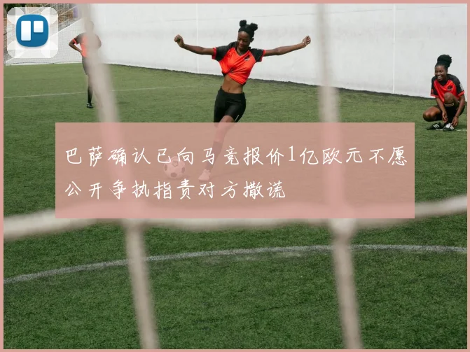 巴萨确认已向马竞报价1亿欧元不愿公开争执指责对方撒谎