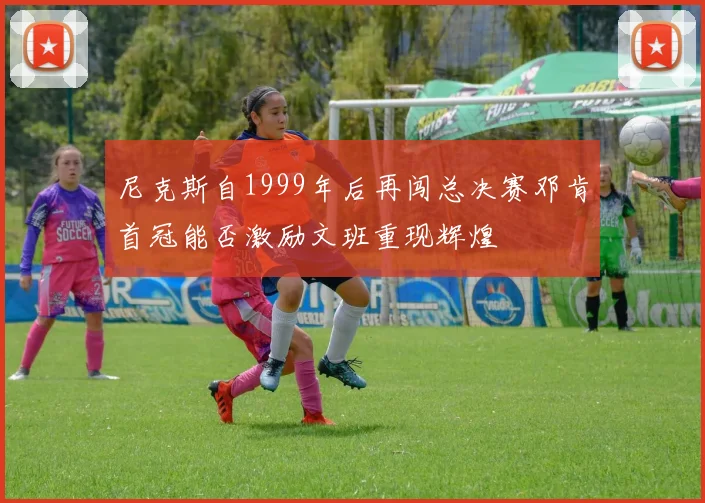 尼克斯自1999年后再闯总决赛邓肯首冠能否激励文班重现辉煌