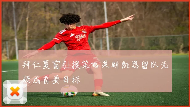 拜仁夏窗引援策略果断凯恩留队无疑成首要目标