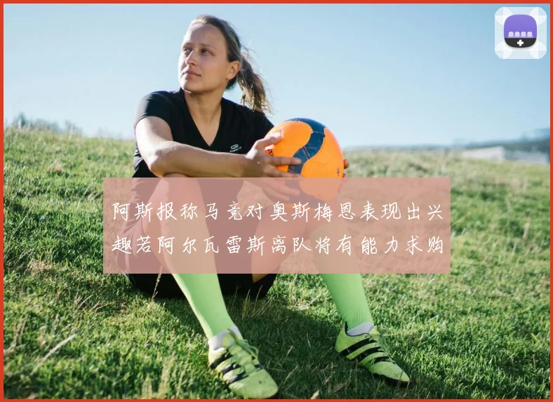 阿斯报称马竞对奥斯梅恩表现出兴趣若阿尔瓦雷斯离队将有能力求购