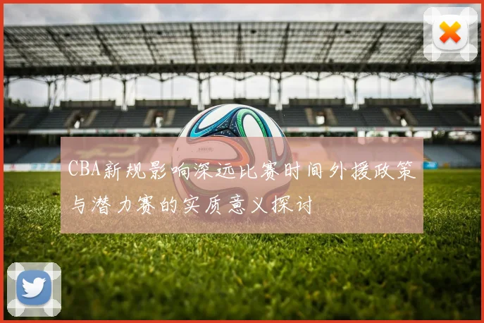 CBA新规影响深远比赛时间外援政策与潜力赛的实质意义探讨