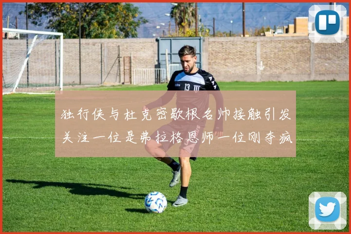 独行侠与杜克密歇根名帅接触引发关注一位是弗拉格恩师一位刚夺疯三