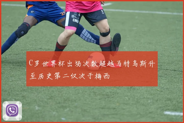 C罗世界杯出场次数超越马特乌斯升至历史第二仅次于梅西