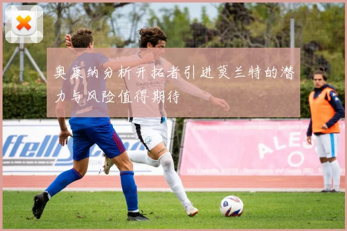 奥康纳分析开拓者引进莫兰特的潜力与风险值得期待