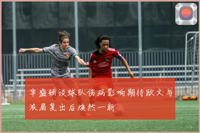 华盛顿谈球队伤病影响期待欧文与浓眉复出后焕然一新