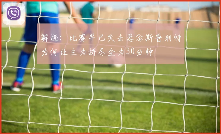 解说：比赛早已失去悬念斯普利特为何让主力拼尽全力30分钟
