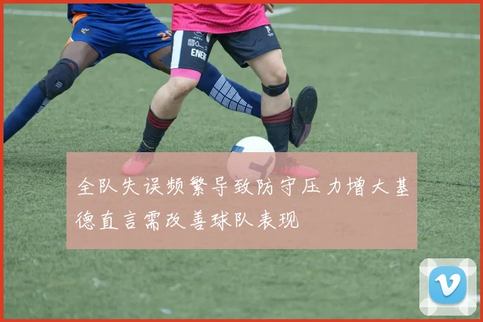 全队失误频繁导致防守压力增大基德直言需改善球队表现