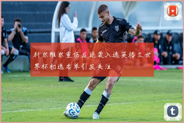 科尔维尔重伤后逆袭入选英格兰世界杯初选名单引发关注