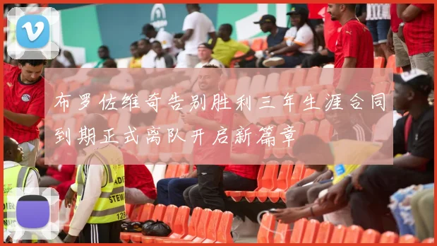 布罗佐维奇告别胜利三年生涯合同到期正式离队开启新篇章