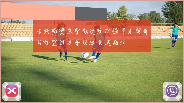 卡约盛赞朱霍勒迪防守强悍东契奇与哈登进攻手段极具迷惑性
