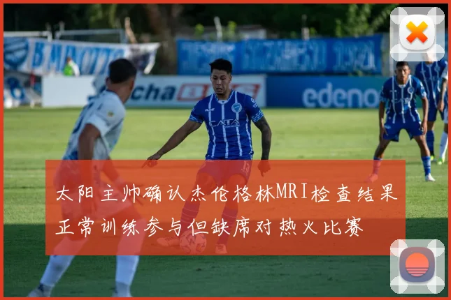 太阳主帅确认杰伦格林MRI检查结果正常训练参与但缺席对热火比赛