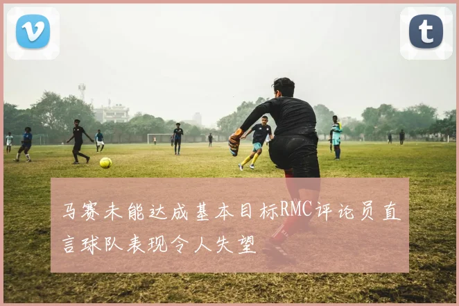 马赛未能达成基本目标RMC评论员直言球队表现令人失望